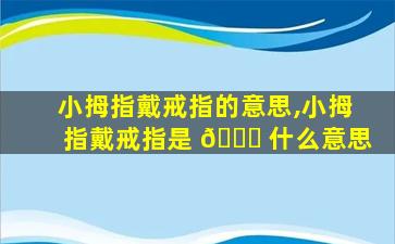 小拇指戴戒指的意思,小拇指戴戒指是 🐛 什么意思